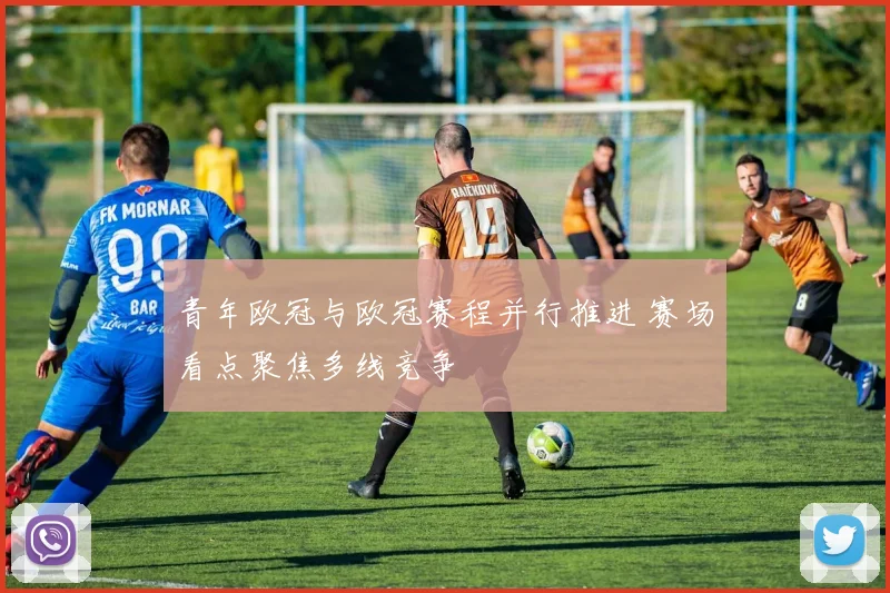 青年欧冠与欧冠赛程并行推进 赛场看点聚焦多线竞争
