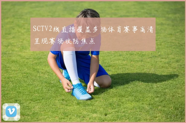 SCTV2线直播覆盖多场体育赛事高清呈现赛场攻防焦点