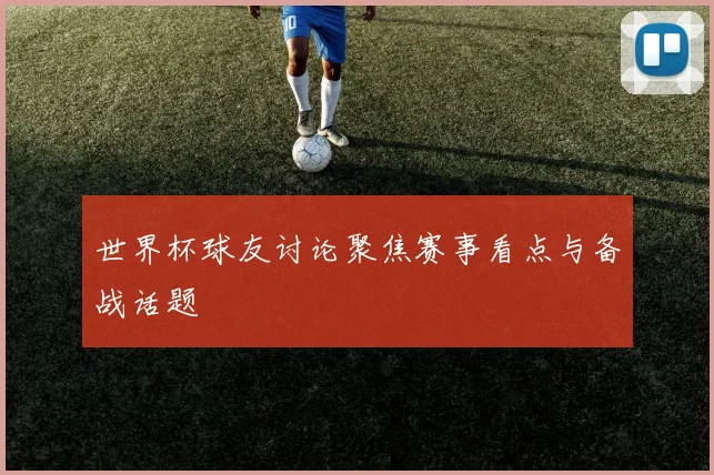 世界杯球友讨论聚焦赛事看点与备战话题