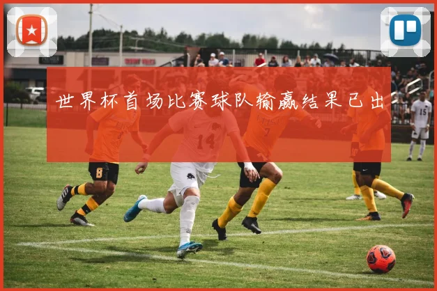 世界杯首场比赛球队输赢结果已出