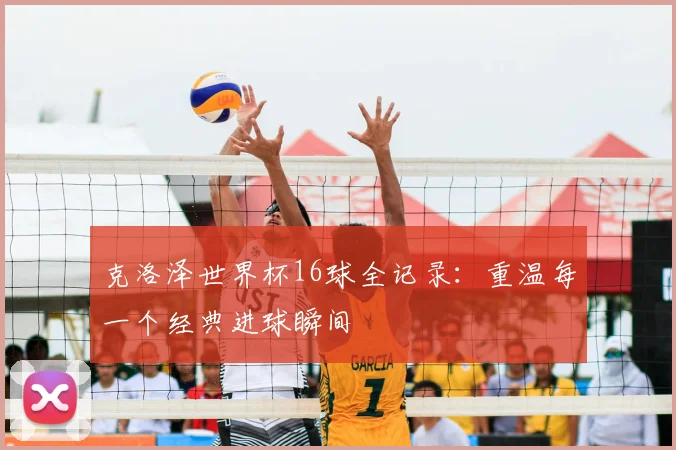 克洛泽世界杯16球全记录:重温每一个经典进球瞬间
