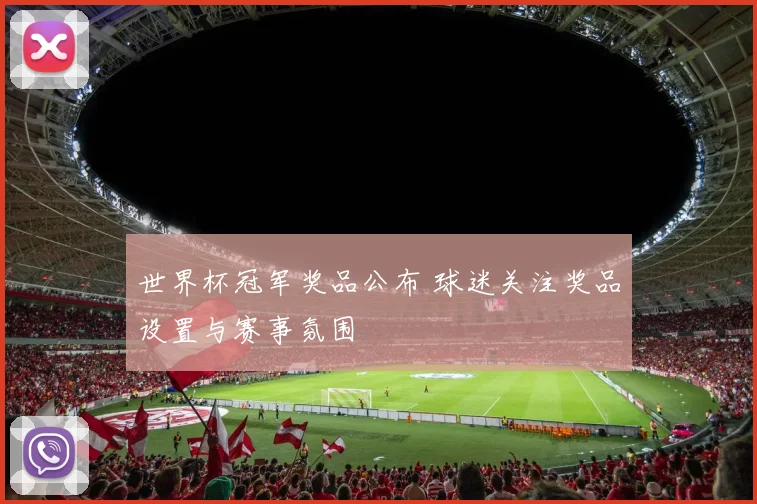 世界杯冠军奖品公布 球迷关注奖品设置与赛事氛围