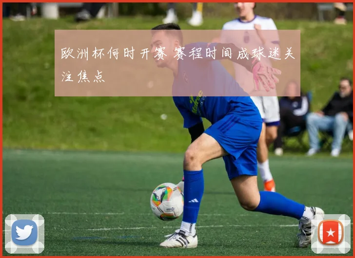 欧洲杯何时开赛 赛程时间成球迷关注焦点