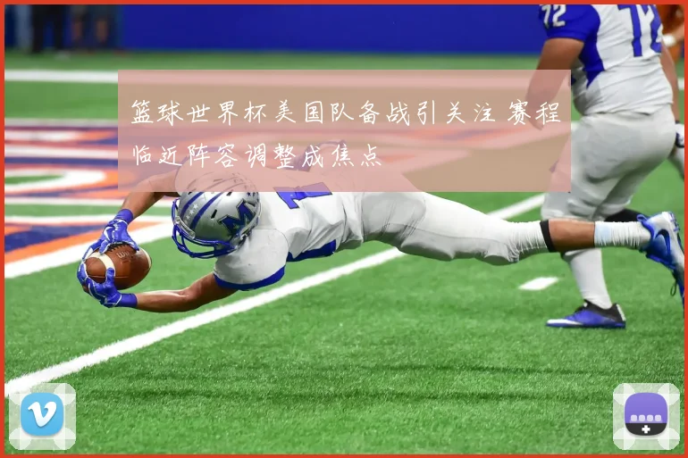 篮球世界杯美国队备战引关注 赛程临近阵容调整成焦点