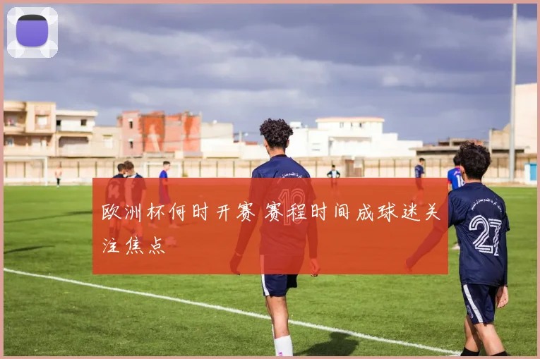 欧洲杯何时开赛 赛程时间成球迷关注焦点