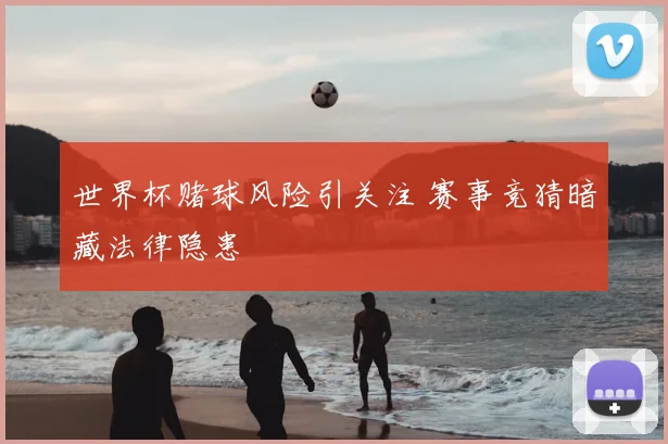 世界杯赌球风险引关注 赛事竞猜暗藏法律隐患