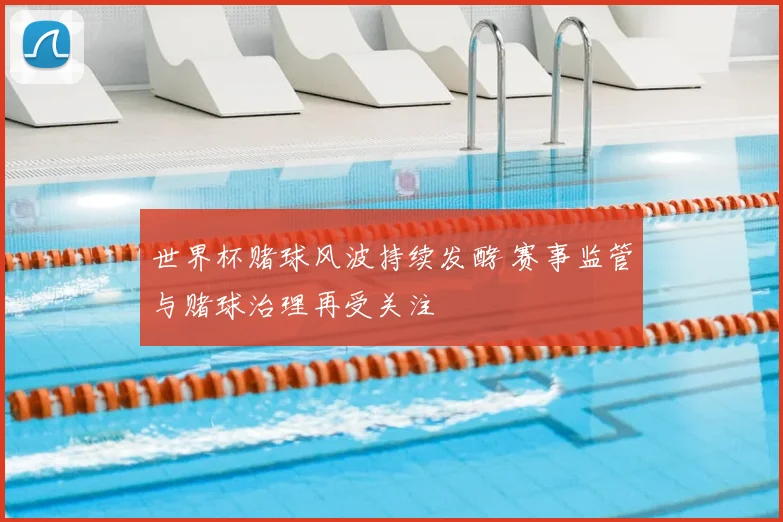 世界杯赌球风波持续发酵 赛事监管与赌球治理再受关注