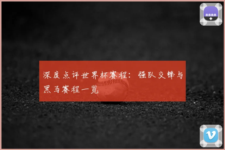 深度点评世界杯赛程:强队交锋与黑马赛程一览