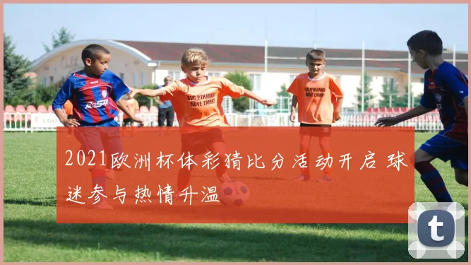 2021欧洲杯体彩猜比分活动开启 球迷参与热情升温