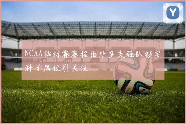 NCAA锦标赛赛程出炉多支强队锁定种子席位引关注
