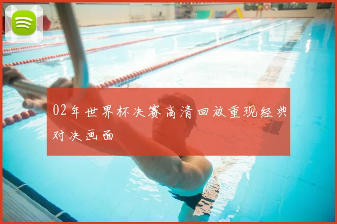 02年世界杯决赛高清回放重现经典对决画面