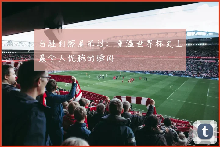 当胜利擦肩而过：重温世界杯史上最令人扼腕的瞬间