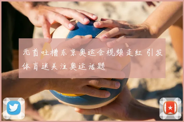 元首吐槽东京奥运会视频走红 引发体育迷关注奥运话题