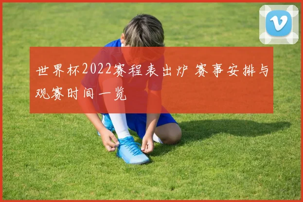 世界杯2022赛程表出炉 赛事安排与观赛时间一览