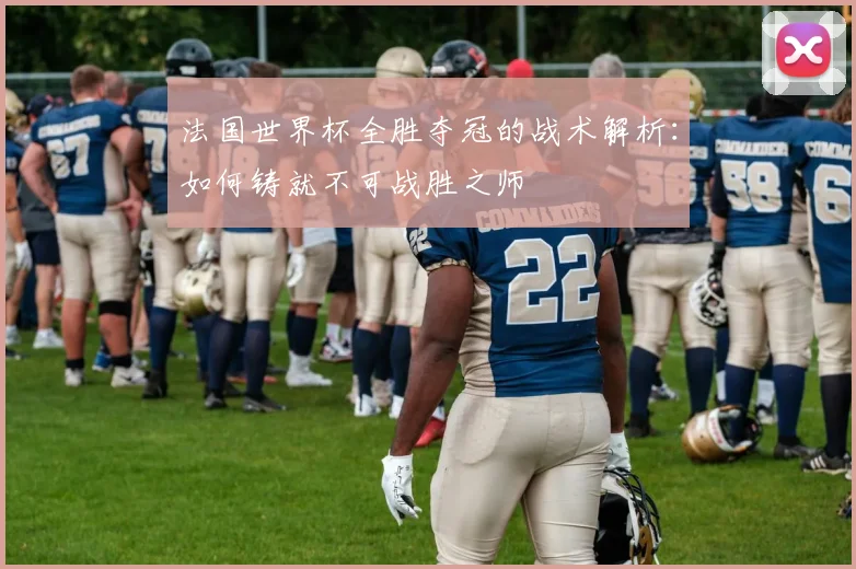 法国世界杯全胜夺冠的战术解析：如何铸就不可战胜之师