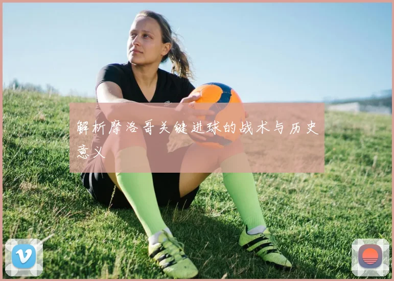 解析摩洛哥关键进球的战术与历史意义
