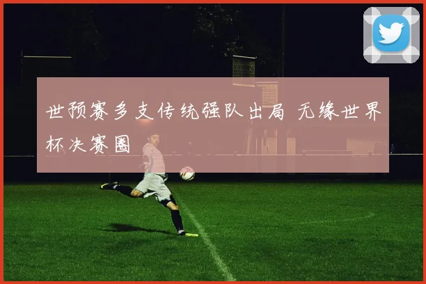 世预赛多支传统强队出局 无缘世界杯决赛圈