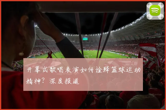 开幕式歌唱表演如何诠释篮球运动精神？深度报道
