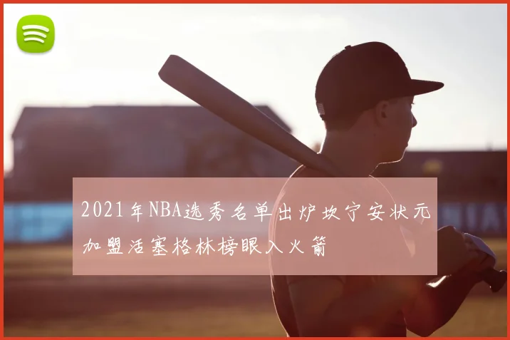 2021年NBA选秀名单出炉坎宁安状元加盟活塞格林榜眼入火箭