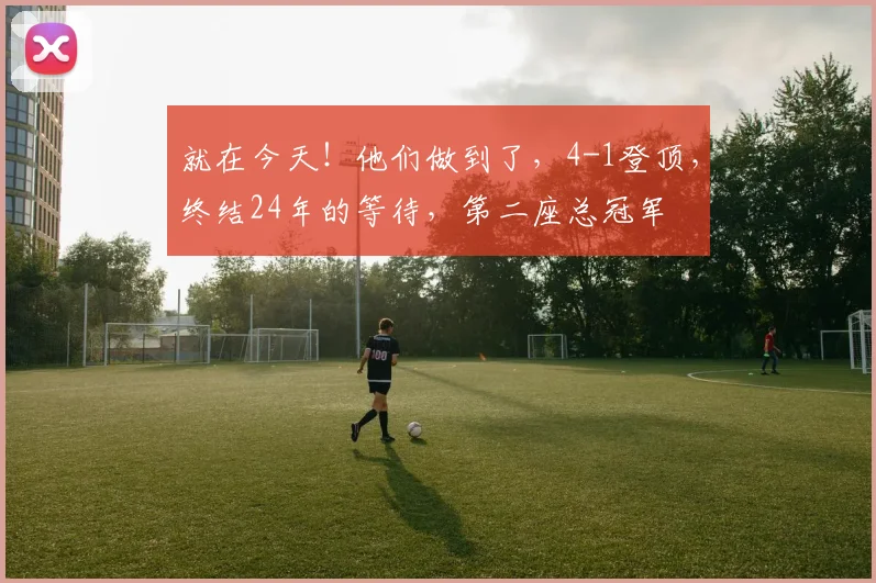 就在今天!他们做到了,4-1登顶,终结24年的等待,第二座总冠军