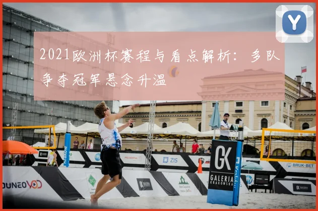 2021欧洲杯赛程与看点解析：多队争夺冠军悬念升温
