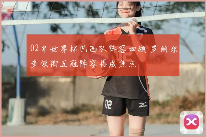 02年世界杯巴西队阵容回顾 罗纳尔多领衔五冠阵容再成焦点