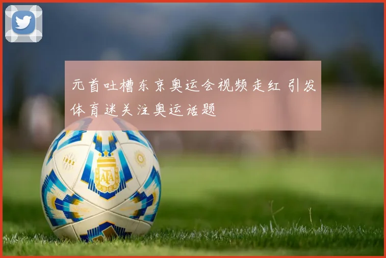 元首吐槽东京奥运会视频走红 引发体育迷关注奥运话题
