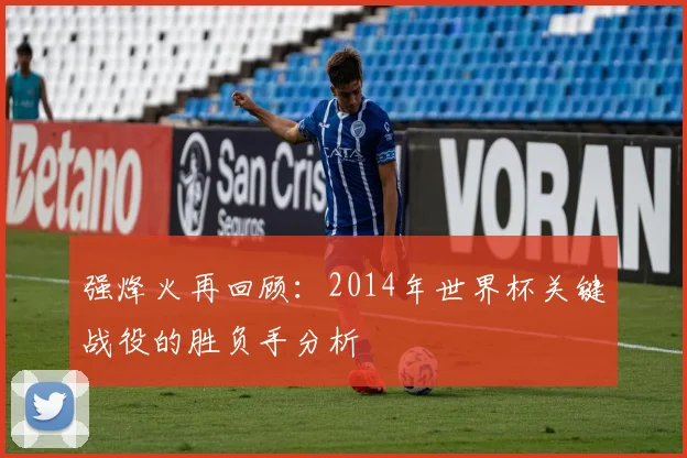 强烽火再回顾：2014年世界杯关键战役的胜负手分析
